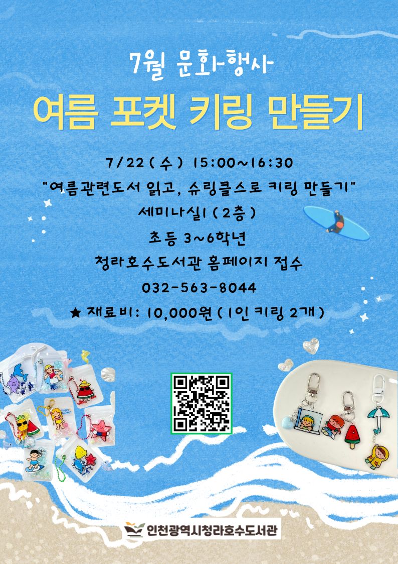 안녕하세요. 청라호수도서관에서는 7월 문화행사 여름 포켓 키링 만들기 프로그램을 준비했습니다. 많은 관심 바랍니다.  일시: 7/22(수) 15:00~16:30 내용: 여름관련도서 읽고, 슈링클스로 키링 만들기 장소: 세미나실1(2층) 대상: 초등 3~6학년  신청방법: 청라호수도서관 홈페이지 접수 문의: 032-563-8044 ★ 재료비: 10,000원(1인 키링 2개)  감사합니다.