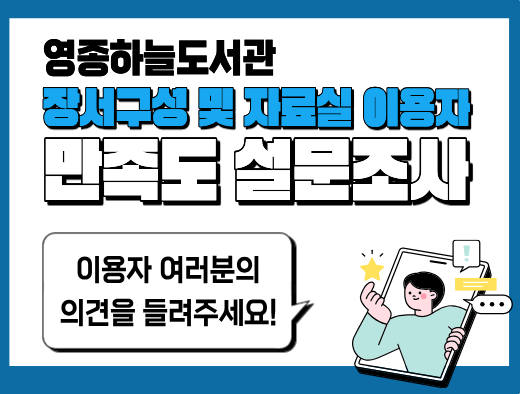 영종하늘도서관 2027년 장서 구성 및 자료실 이용 설문조사 안내

2027년 향후 영종하늘도서관의 개선된 서비스 제공 및 운영을 위하여 우리도서관 이용자를 대상으로 설문조사를 실시합니다.

○ 조사기간: 2026. 8. 10.(월) - 9. 14.(월) (35일간)
○ 조사대상: 우리도서관 이용자 누구나
○ 참여방법
   - 온라인: 아래 설문링크 및 안내문 내 QR코드 스캔하여 참여
   - 오프라인: 각 자료실 대출반납데스크에서 설문지를 받아 참여